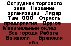 Сотрудник торгового зала › Название организации ­ Лидер Тим, ООО › Отрасль предприятия ­ Другое › Минимальный оклад ­ 1 - Все города Работа » Вакансии   . Брянская обл.